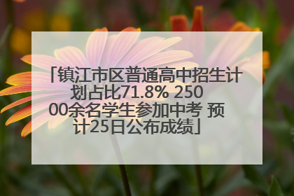 镇江市区普通高中招生计划占比71.8% 25000余名学生参加中考 预计25日公布成绩